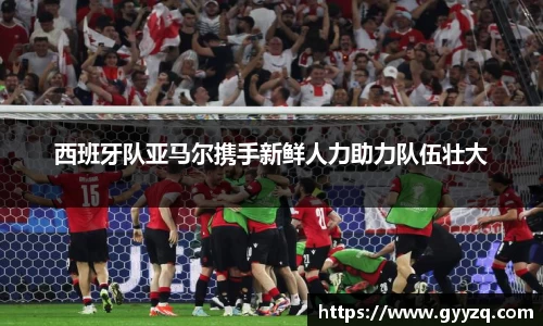西班牙队亚马尔携手新鲜人力助力队伍壮大