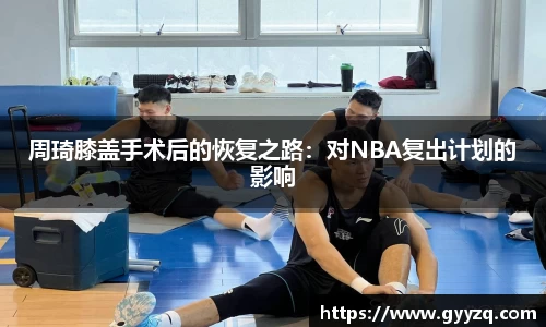 周琦膝盖手术后的恢复之路：对NBA复出计划的影响