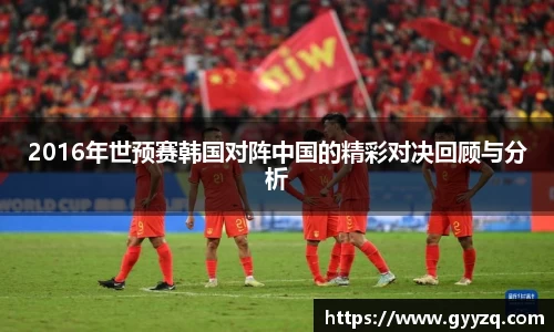 2016年世预赛韩国对阵中国的精彩对决回顾与分析
