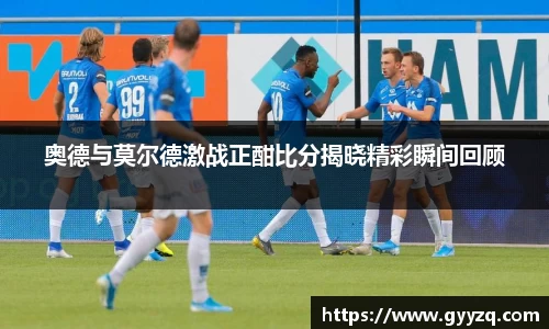 奥德与莫尔德激战正酣比分揭晓精彩瞬间回顾