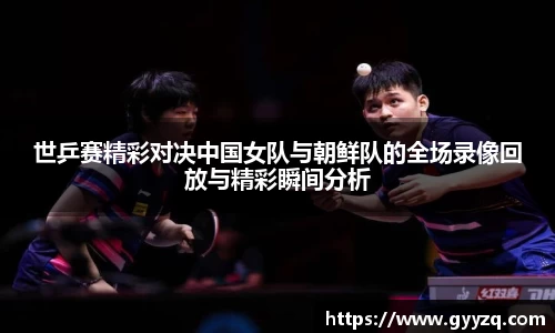 世乒赛精彩对决中国女队与朝鲜队的全场录像回放与精彩瞬间分析