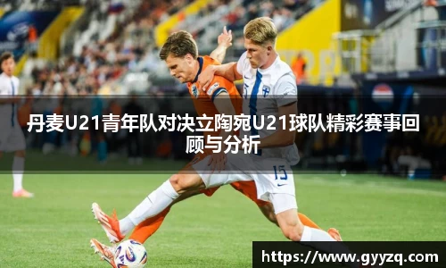 丹麦U21青年队对决立陶宛U21球队精彩赛事回顾与分析