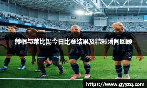 赫根与莱比锡今日比赛结果及精彩瞬间回顾