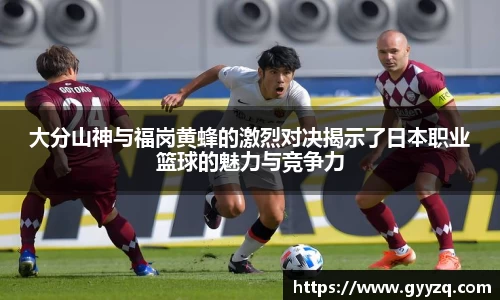 大分山神与福岗黄蜂的激烈对决揭示了日本职业篮球的魅力与竞争力