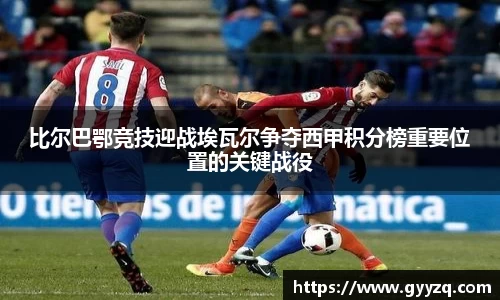 比尔巴鄂竞技迎战埃瓦尔争夺西甲积分榜重要位置的关键战役