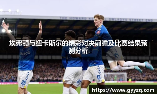 埃弗顿与纽卡斯尔的精彩对决前瞻及比赛结果预测分析