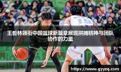 王哲林领衔中国篮球新篇章展现拼搏精神与团队协作的力量