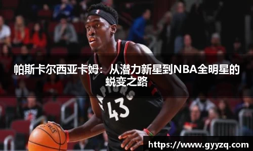 帕斯卡尔西亚卡姆：从潜力新星到NBA全明星的蜕变之路