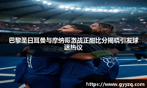 巴黎圣日耳曼与摩纳哥激战正酣比分揭晓引发球迷热议