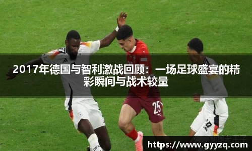 2017年德国与智利激战回顾：一场足球盛宴的精彩瞬间与战术较量